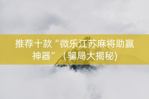 推荐十款“微乐江苏麻将助赢神器”（骗局大揭秘)