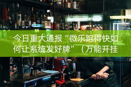 今日重大通报“微乐跑得快如何让系统发好牌”（万能开挂器)