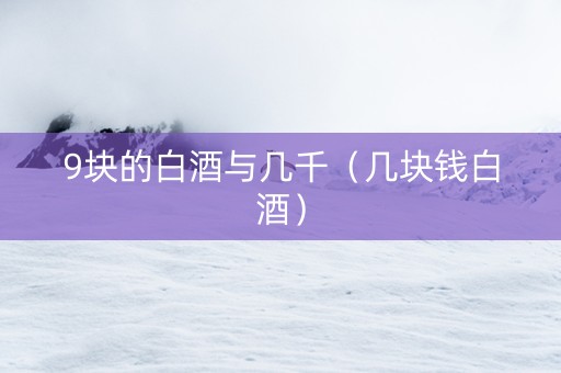 9块的白酒与几千（几块钱白酒）