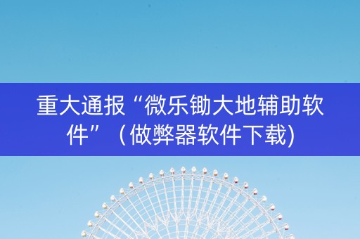 重大通报“微乐锄大地辅助软件”（做弊器软件下载)