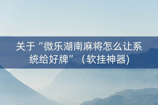 关于“微乐湖南麻将怎么让系统给好牌”（软挂神器)