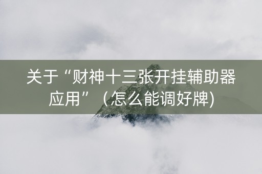 关于“财神十三张开挂辅助器应用”（怎么能调好牌)