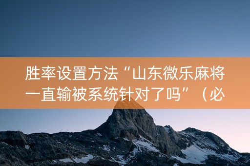胜率设置方法“山东微乐麻将一直输被系统针对了吗”（必赢神器辅助器)