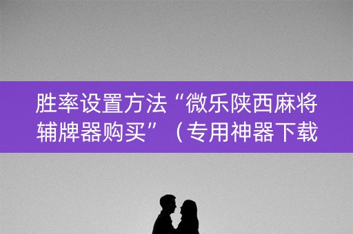 胜率设置方法“微乐陕西麻将辅牌器购买”（专用神器下载)