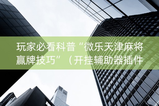 玩家必看科普“微乐天津麻将赢牌技巧”（开挂辅助器插件)
