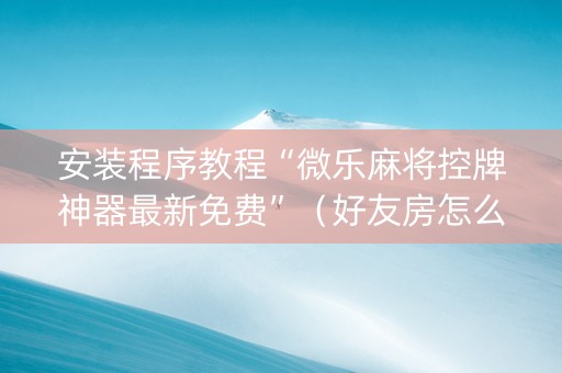 安装程序教程“微乐麻将控牌神器最新免费”（好友房怎么才能赢)