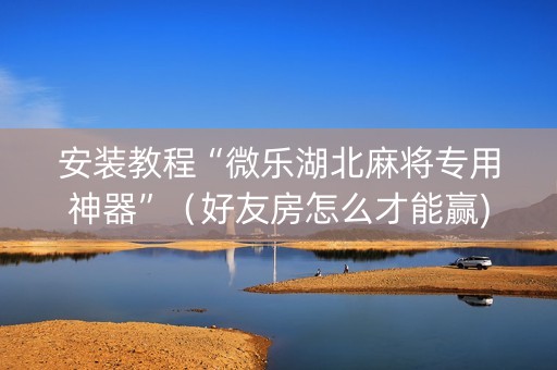 安装教程“微乐湖北麻将专用神器”（好友房怎么才能赢)