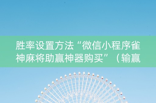 胜率设置方法“微信小程序雀神麻将助赢神器购买”（输赢规律)