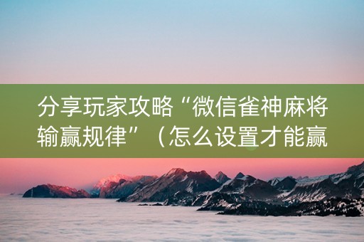 分享玩家攻略“微信雀神麻将输赢规律”（怎么设置才能赢)