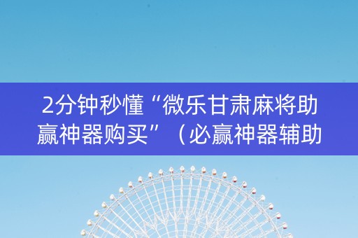 2分钟秒懂“微乐甘肃麻将助赢神器购买”（必赢神器辅助器)