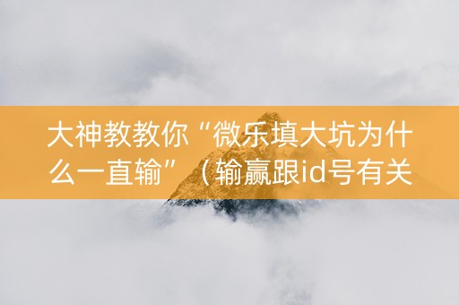 大神教教你“微乐填大坑为什么一直输”（输赢跟id号有关系吗)