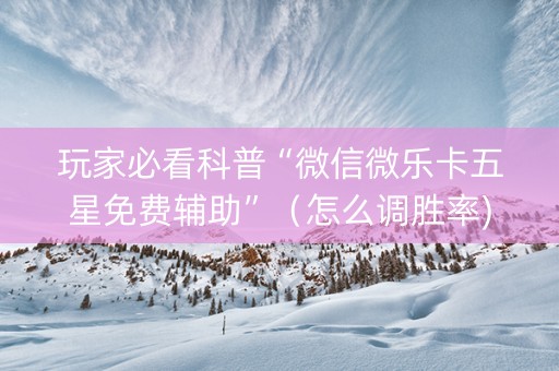 玩家必看科普“微信微乐卡五星免费辅助”（怎么调胜率)