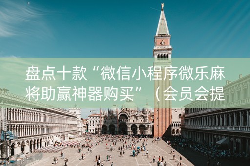 盘点十款“微信小程序微乐麻将助赢神器购买”（会员会提高胜率吗)