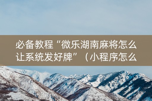 必备教程“微乐湖南麻将怎么让系统发好牌”（小程序怎么才会赢)