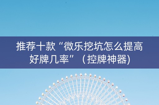 推荐十款“微乐挖坑怎么提高好牌几率”（控牌神器)