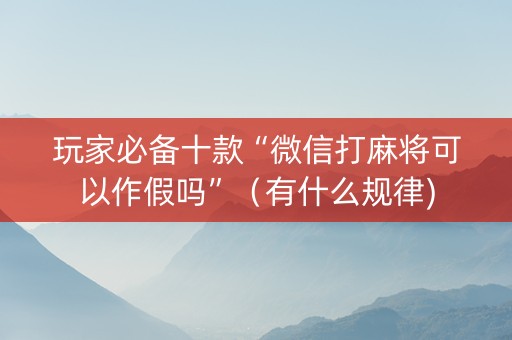 玩家必备十款“微信打麻将可以作假吗”（有什么规律)