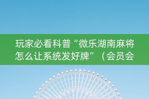 玩家必看科普“微乐湖南麻将怎么让系统发好牌”（会员会提高胜率吗)