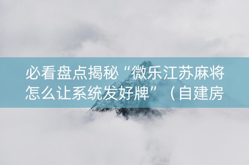 必看盘点揭秘“微乐江苏麻将怎么让系统发好牌”（自建房怎么拿好牌)