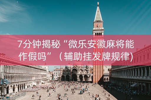 7分钟揭秘“微乐安徽麻将能作假吗”（辅助挂发牌规律)