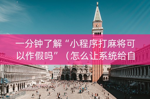 一分钟了解“小程序打麻将可以作假吗”（怎么让系统给自己好牌)