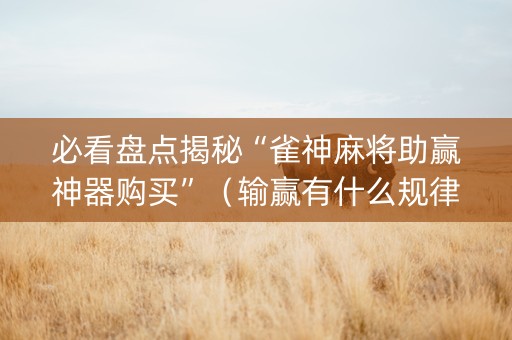 必看盘点揭秘“雀神麻将助赢神器购买”（输赢有什么规律)