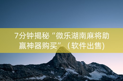 7分钟揭秘“微乐湖南麻将助赢神器购买”（软件出售)