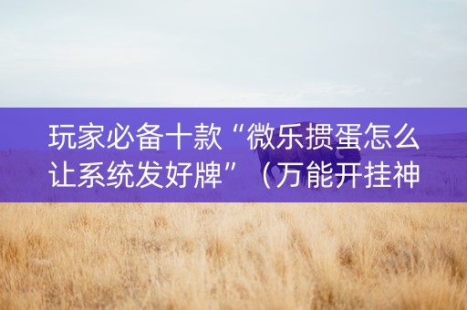 玩家必备十款“微乐掼蛋怎么让系统发好牌”（万能开挂神器)