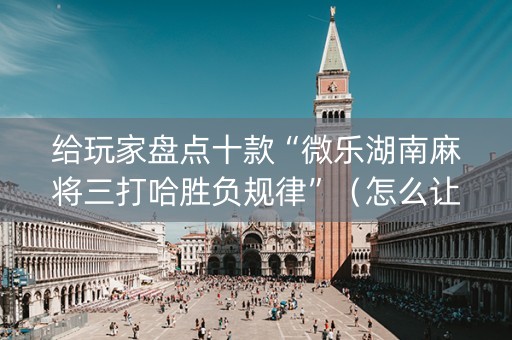 给玩家盘点十款“微乐湖南麻将三打哈胜负规律”（怎么让系统给你发好牌)