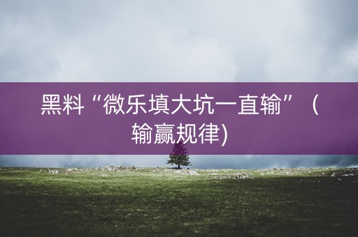 黑料“微乐填大坑一直输”（输赢规律)