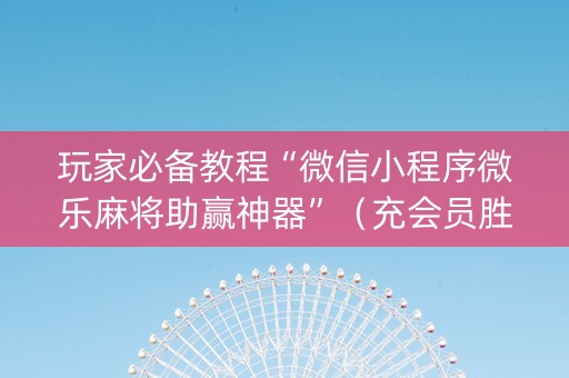 玩家必备教程“微信小程序微乐麻将助赢神器”（充会员胜率高)