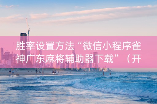 胜率设置方法“微信小程序雀神广东麻将辅助器下载”（开挂辅助脚本)