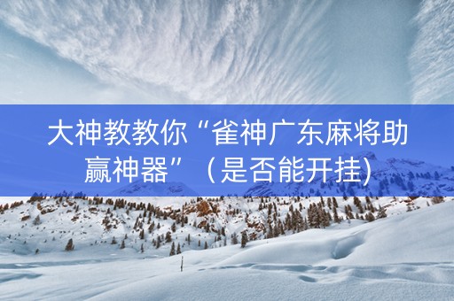大神教教你“雀神广东麻将助赢神器”（是否能开挂)