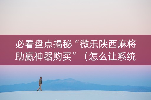 必看盘点揭秘“微乐陕西麻将助赢神器购买”（怎么让系统给自己好牌)