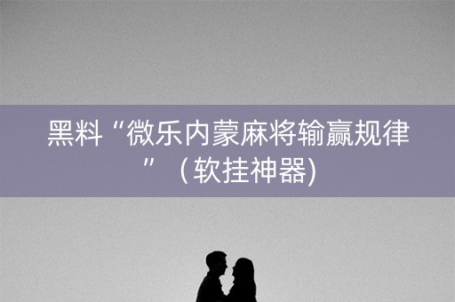 黑料“微乐内蒙麻将输赢规律”（软挂神器)