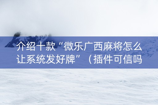 介绍十款“微乐广西麻将怎么让系统发好牌”（插件可信吗)