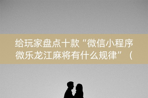 给玩家盘点十款“微信小程序微乐龙江麻将有什么规律”（为什么有人一直赢)