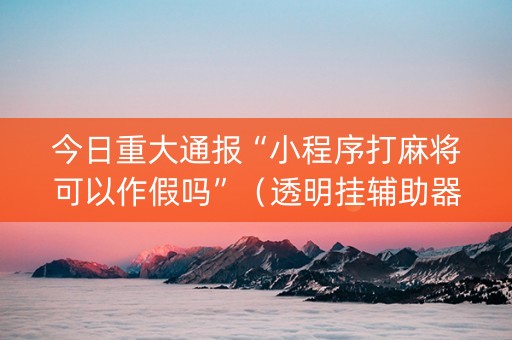 今日重大通报“小程序打麻将可以作假吗”（透明挂辅助器)