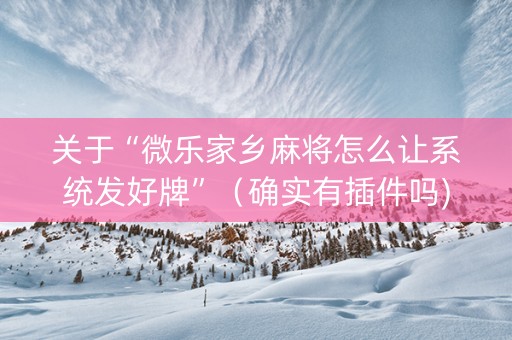 关于“微乐家乡麻将怎么让系统发好牌”（确实有插件吗)