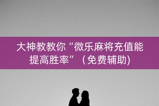 大神教教你“微乐麻将充值能提高胜率”（免费辅助)