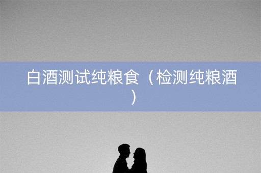 白酒测试纯粮食（检测纯粮酒）