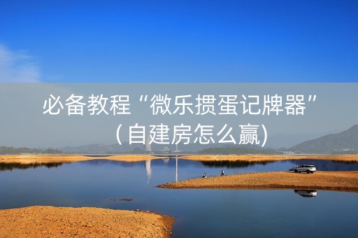 必备教程“微乐掼蛋记牌器”（自建房怎么赢)