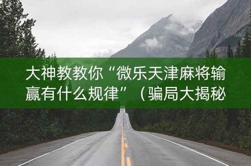 大神教教你“微乐天津麻将输赢有什么规律”（骗局大揭秘)