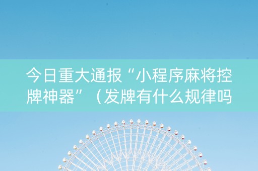 今日重大通报“小程序麻将控牌神器”（发牌有什么规律吗)