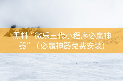 黑料“微乐三代小程序必赢神器”（必赢神器免费安装)