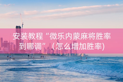 安装教程“微乐内蒙麻将胜率到哪调”（怎么增加胜率)