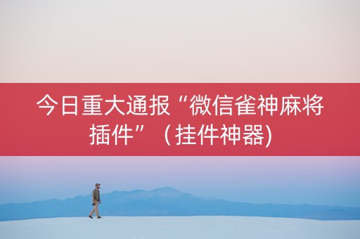 今日重大通报“微信雀神麻将插件”（挂件神器)