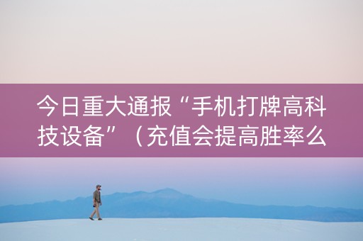 今日重大通报“手机打牌高科技设备”（充值会提高胜率么)