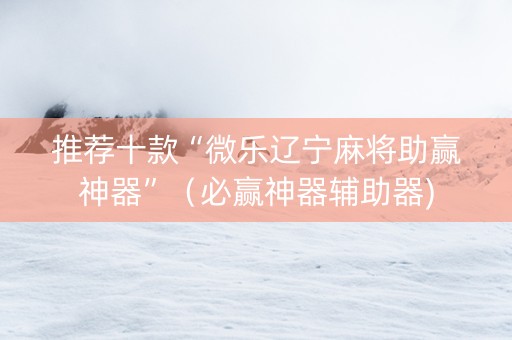 推荐十款“微乐辽宁麻将助赢神器”（必赢神器辅助器)