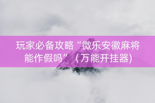 玩家必备攻略“微乐安徽麻将能作假吗”（万能开挂器)