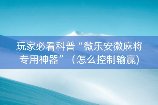 玩家必看科普“微乐安徽麻将专用神器”（怎么控制输赢)